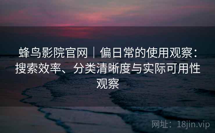蜂鸟影院官网|偏日常的使用观察:搜索效率、分类清晰度与实际可用性观察-第2张图片 蜂鸟影院官网|偏日常的使用观察:搜索效率、分类清晰度与实际可用性观察-第2张图片