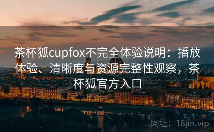 茶杯狐cupfox不完全体验说明:播放体验、清晰度与资源完整性观察,茶杯狐官方入口-第2张图片 茶杯狐cupfox不完全体验说明:播放体验、清晰度与资源完整性观察,茶杯狐官方入口-第2张图片