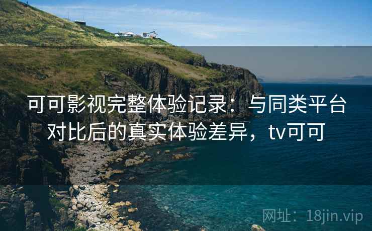 可可影视完整体验记录:与同类平台对比后的真实体验差异,tv可可-第2张图片 可可影视完整体验记录:与同类平台对比后的真实体验差异,tv可可-第2张图片