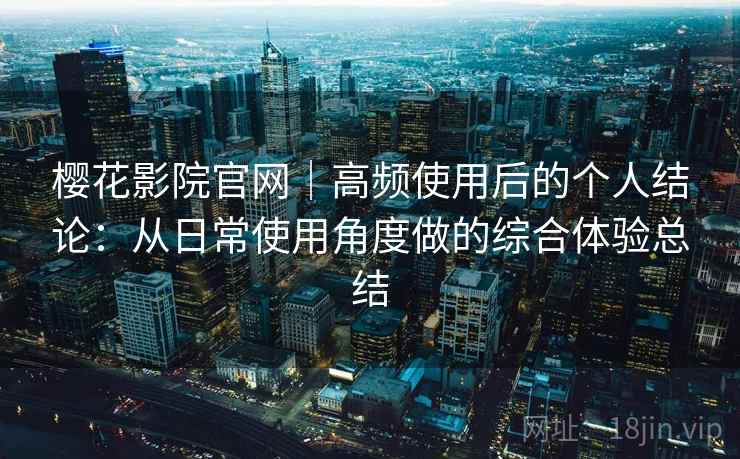 樱花影院官网|高频使用后的个人结论:从日常使用角度做的综合体验总结-第2张图片 樱花影院官网|高频使用后的个人结论:从日常使用角度做的综合体验总结-第2张图片
