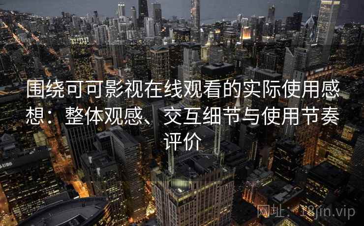 围绕可可影视在线观看的实际使用感想：整体观感、交互细节与使用节奏评价-第1张图片