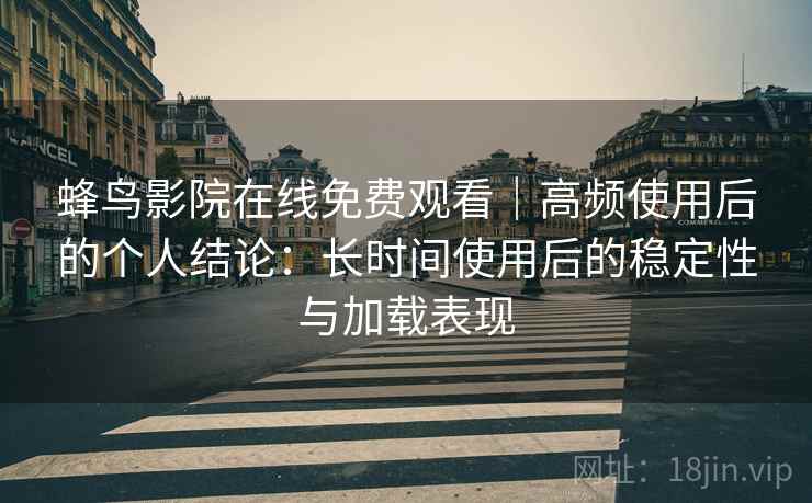 蜂鸟影院在线免费观看｜高频使用后的个人结论：长时间使用后的稳定性与加载表现-第2张图片