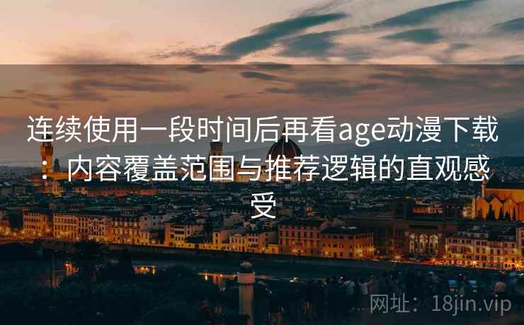 连续使用一段时间后再看age动漫下载：内容覆盖范围与推荐逻辑的直观感受-第1张图片