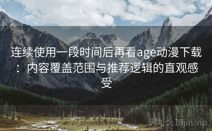 连续使用一段时间后再看age动漫下载：内容覆盖范围与推荐逻辑的直观感受-第2张图片