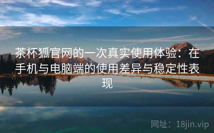 茶杯狐官网的一次真实使用体验:在手机与电脑端的使用差异与稳定性表现-第2张图片 茶杯狐官网的一次真实使用体验:在手机与电脑端的使用差异与稳定性表现-第2张图片