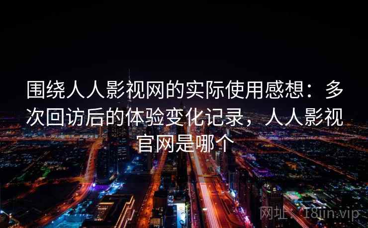 围绕人人影视网的实际使用感想：多次回访后的体验变化记录，人人影视官网是哪个-第1张图片
