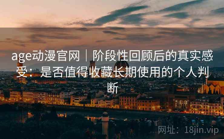 age动漫官网｜阶段性回顾后的真实感受：是否值得收藏长期使用的个人判断-第1张图片