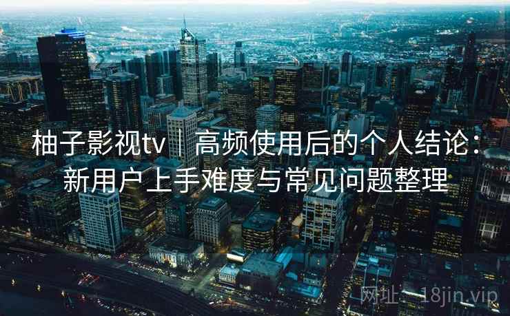 柚子影视tv|高频使用后的个人结论:新用户上手难度与常见问题整理-第2张图片 柚子影视tv|高频使用后的个人结论:新用户上手难度与常见问题整理-第2张图片