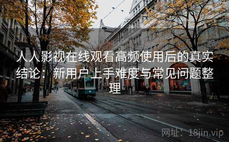人人影视在线观看高频使用后的真实结论：新用户上手难度与常见问题整理-第1张图片