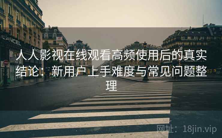 人人影视在线观看高频使用后的真实结论：新用户上手难度与常见问题整理-第2张图片