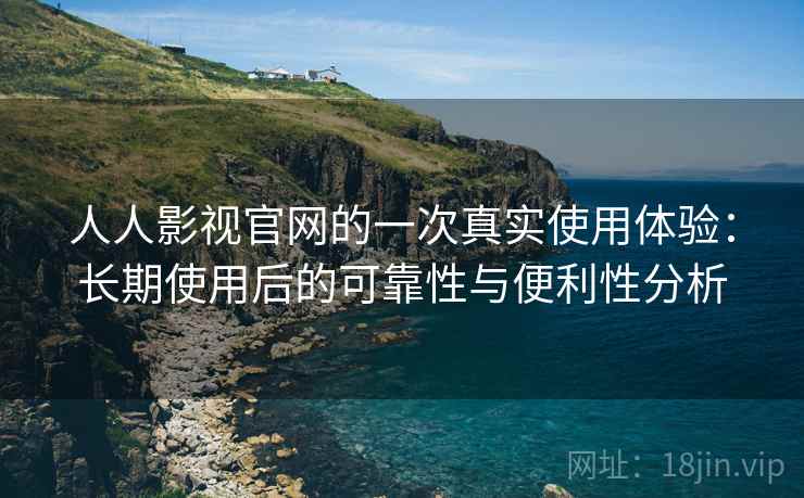 人人影视官网的一次真实使用体验：长期使用后的可靠性与便利性分析-第1张图片