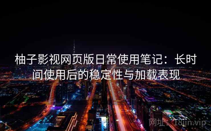 柚子影视网页版日常使用笔记：长时间使用后的稳定性与加载表现-第1张图片