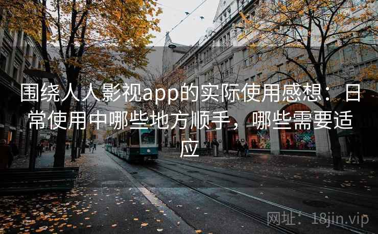 围绕人人影视app的实际使用感想：日常使用中哪些地方顺手，哪些需要适应-第1张图片