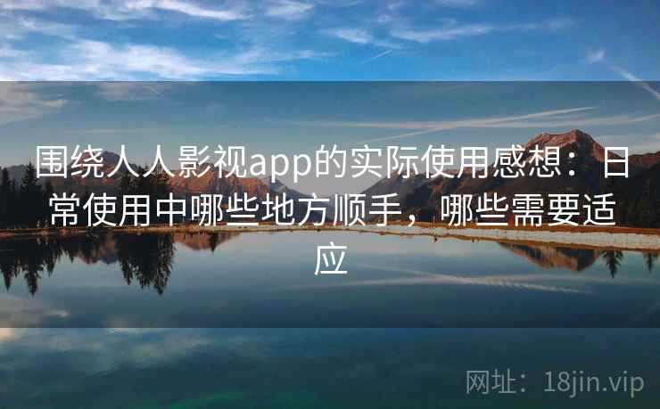 围绕人人影视app的实际使用感想：日常使用中哪些地方顺手，哪些需要适应-第2张图片