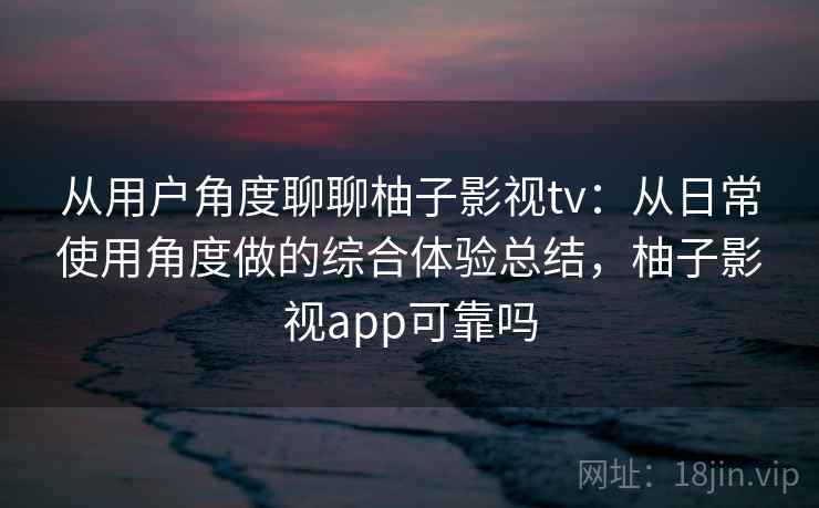 从用户角度聊聊柚子影视tv:从日常使用角度做的综合体验总结,柚子影视app可靠吗-第2张图片 从用户角度聊聊柚子影视tv:从日常使用角度做的综合体验总结,柚子影视app可靠吗-第2张图片