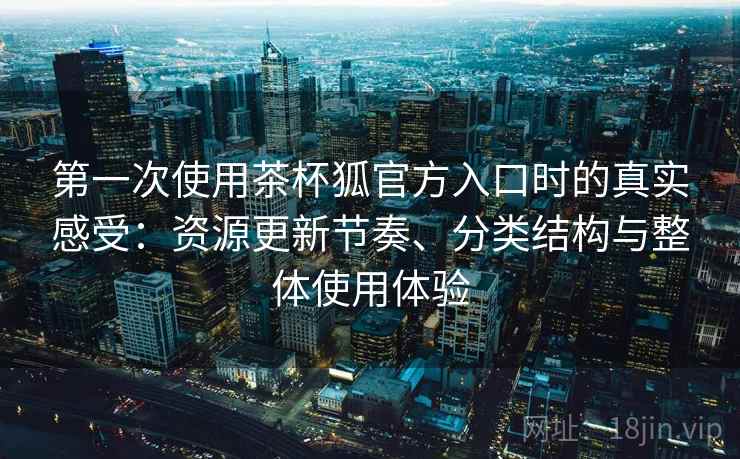 第一次使用茶杯狐官方入口时的真实感受:资源更新节奏、分类结构与整体使用体验-第2张图片 第一次使用茶杯狐官方入口时的真实感受:资源更新节奏、分类结构与整体使用体验-第2张图片