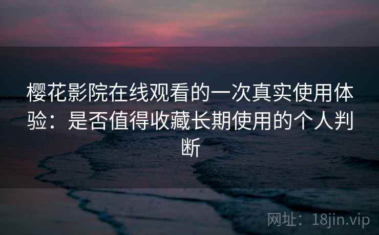 樱花影院在线观看的一次真实使用体验：是否值得收藏长期使用的个人判断-第1张图片