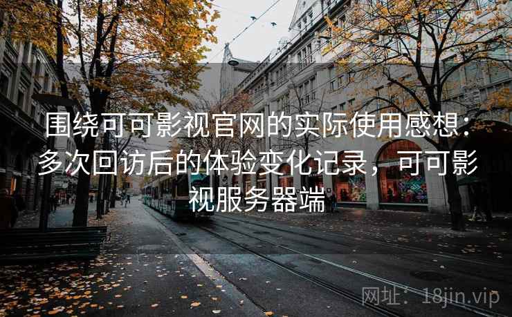 围绕可可影视官网的实际使用感想:多次回访后的体验变化记录,可可影视服务器端-第1张图片 围绕可可影视官网的实际使用感想:多次回访后的体验变化记录,可可影视服务器端-第1张图片