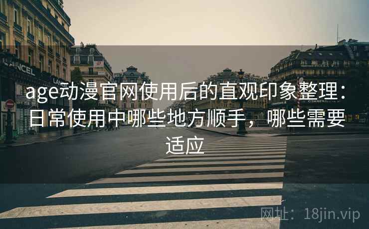 age动漫官网使用后的直观印象整理：日常使用中哪些地方顺手，哪些需要适应-第2张图片