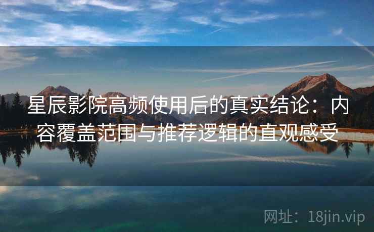 星辰影院高频使用后的真实结论:内容覆盖范围与推荐逻辑的直观感受-第1张图片 星辰影院高频使用后的真实结论:内容覆盖范围与推荐逻辑的直观感受-第1张图片