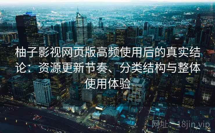 柚子影视网页版高频使用后的真实结论：资源更新节奏、分类结构与整体使用体验-第2张图片