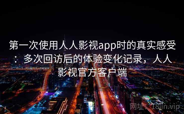 第一次使用人人影视app时的真实感受：多次回访后的体验变化记录，人人影视官方客户端-第2张图片