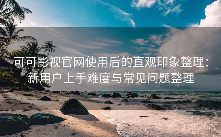 可可影视官网使用后的直观印象整理：新用户上手难度与常见问题整理-第1张图片