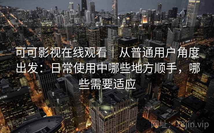 可可影视在线观看｜从普通用户角度出发：日常使用中哪些地方顺手，哪些需要适应-第2张图片