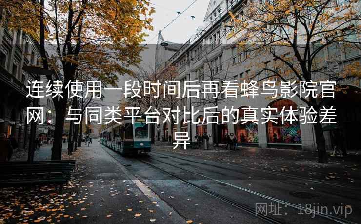 连续使用一段时间后再看蜂鸟影院官网：与同类平台对比后的真实体验差异-第1张图片
