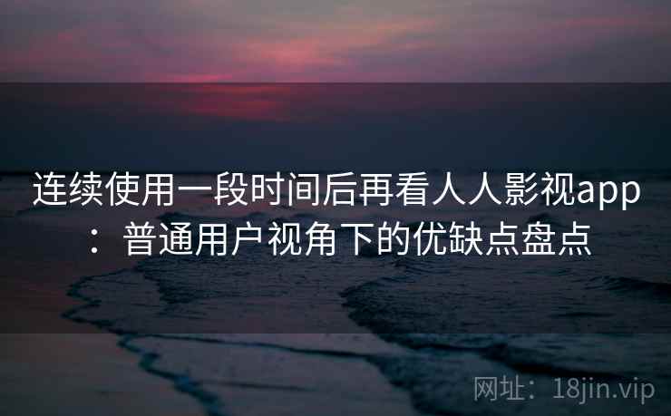 连续使用一段时间后再看人人影视app：普通用户视角下的优缺点盘点-第2张图片