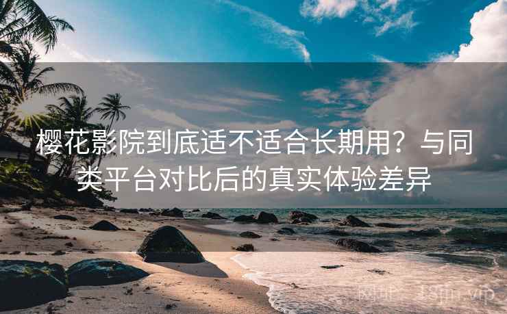 樱花影院到底适不适合长期用？与同类平台对比后的真实体验差异-第2张图片