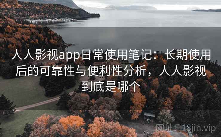 人人影视app日常使用笔记:长期使用后的可靠性与便利性分析,人人影视到底是哪个-第2张图片 人人影视app日常使用笔记:长期使用后的可靠性与便利性分析,人人影视到底是哪个-第2张图片
