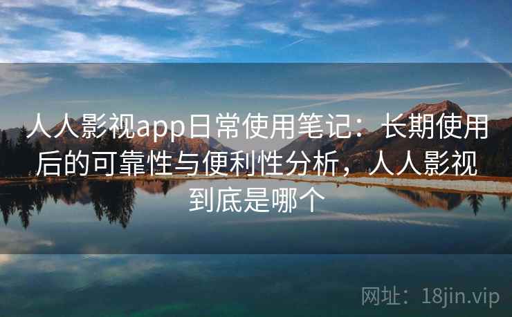 人人影视app日常使用笔记:长期使用后的可靠性与便利性分析,人人影视到底是哪个-第1张图片 人人影视app日常使用笔记:长期使用后的可靠性与便利性分析,人人影视到底是哪个-第1张图片