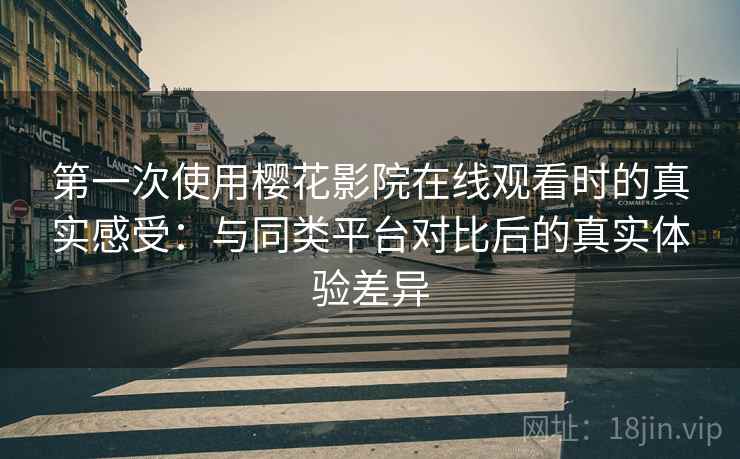 第一次使用樱花影院在线观看时的真实感受：与同类平台对比后的真实体验差异-第1张图片