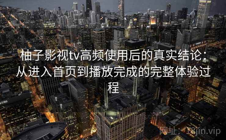 柚子影视tv高频使用后的真实结论：从进入首页到播放完成的完整体验过程-第2张图片