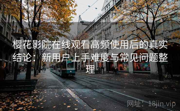 樱花影院在线观看高频使用后的真实结论：新用户上手难度与常见问题整理-第2张图片