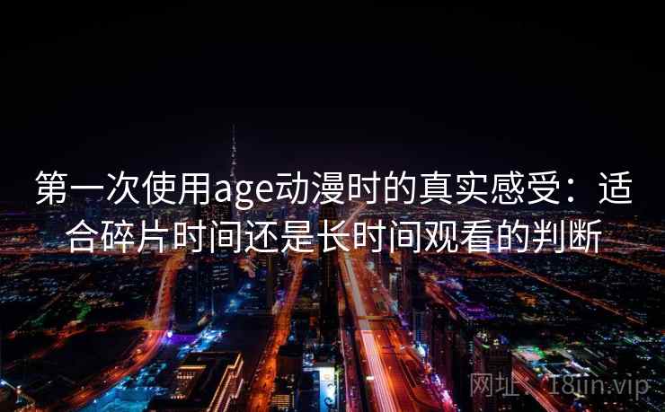 第一次使用age动漫时的真实感受：适合碎片时间还是长时间观看的判断-第2张图片