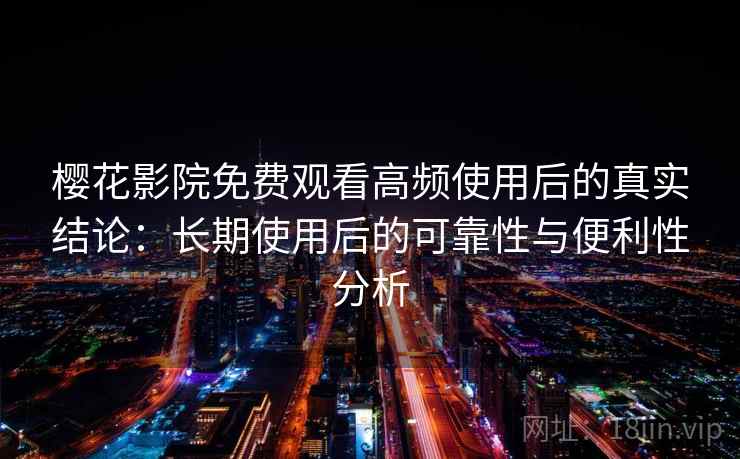 樱花影院免费观看高频使用后的真实结论：长期使用后的可靠性与便利性分析-第1张图片