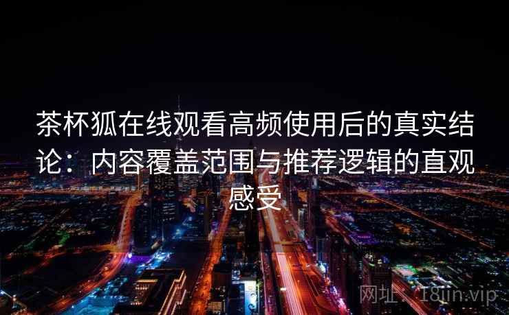 茶杯狐在线观看高频使用后的真实结论：内容覆盖范围与推荐逻辑的直观感受-第1张图片