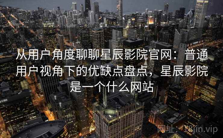 从用户角度聊聊星辰影院官网：普通用户视角下的优缺点盘点，星辰影院是一个什么网站-第1张图片