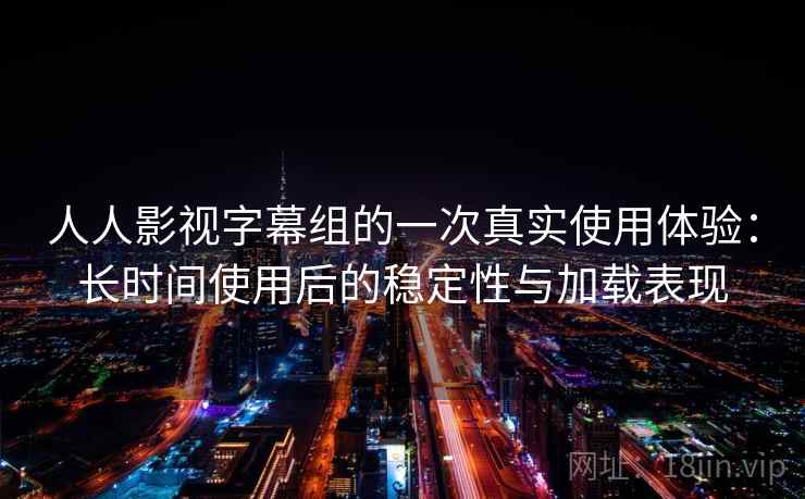 人人影视字幕组的一次真实使用体验：长时间使用后的稳定性与加载表现-第2张图片