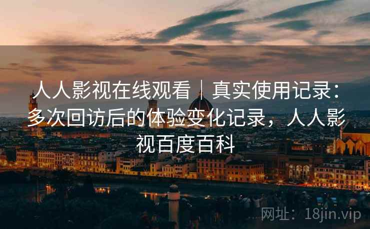 人人影视在线观看|真实使用记录:多次回访后的体验变化记录,人人影视百度百科-第1张图片 人人影视在线观看|真实使用记录:多次回访后的体验变化记录,人人影视百度百科-第1张图片