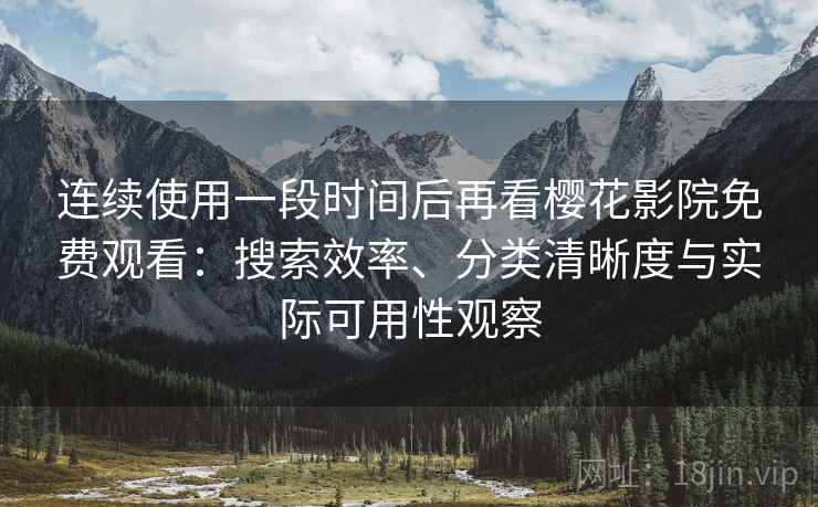 连续使用一段时间后再看樱花影院免费观看：搜索效率、分类清晰度与实际可用性观察-第2张图片