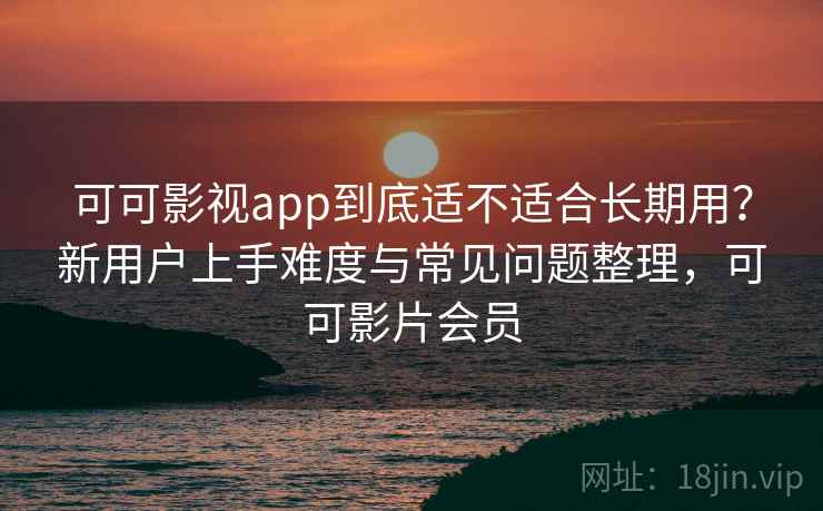 可可影视app到底适不适合长期用？新用户上手难度与常见问题整理，可可影片会员-第2张图片