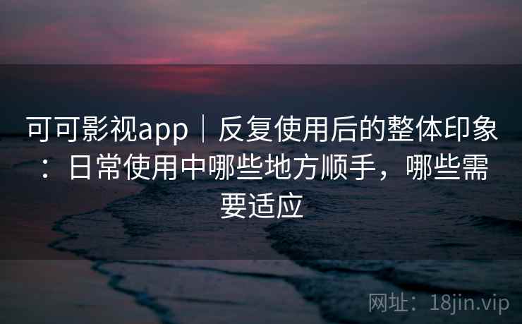 可可影视app｜反复使用后的整体印象：日常使用中哪些地方顺手，哪些需要适应-第1张图片