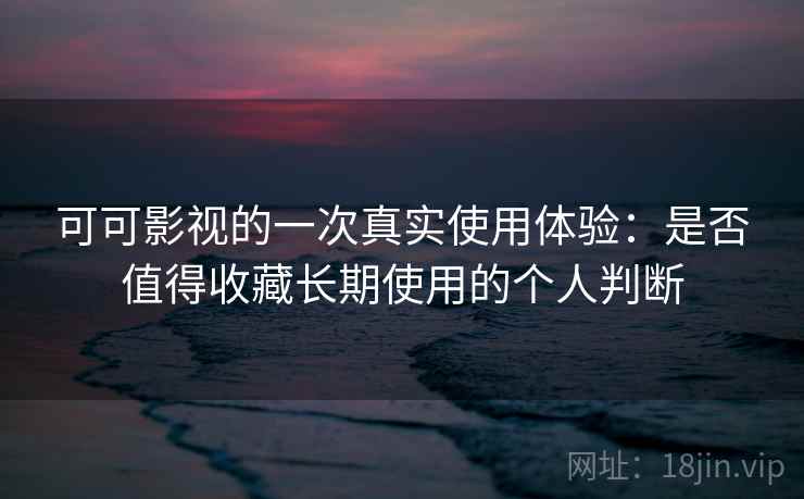 可可影视的一次真实使用体验：是否值得收藏长期使用的个人判断-第1张图片