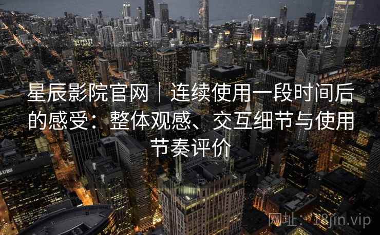 星辰影院官网|连续使用一段时间后的感受:整体观感、交互细节与使用节奏评价-第1张图片 星辰影院官网|连续使用一段时间后的感受:整体观感、交互细节与使用节奏评价-第1张图片