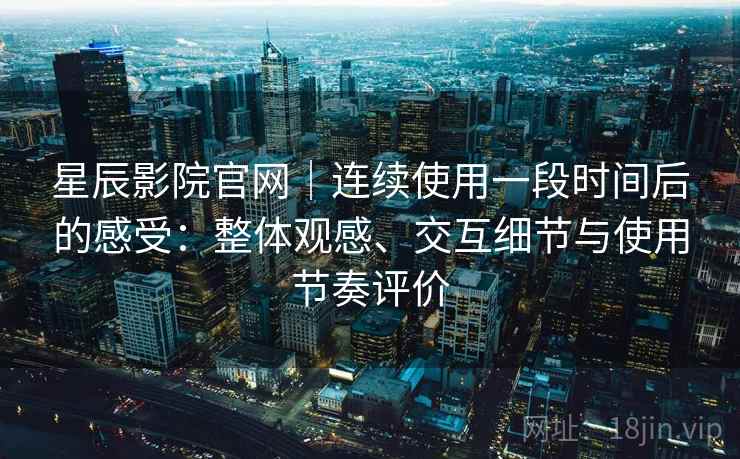 星辰影院官网|连续使用一段时间后的感受:整体观感、交互细节与使用节奏评价-第2张图片 星辰影院官网|连续使用一段时间后的感受:整体观感、交互细节与使用节奏评价-第2张图片