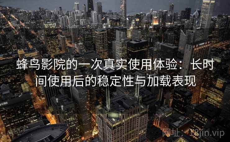 蜂鸟影院的一次真实使用体验：长时间使用后的稳定性与加载表现-第2张图片