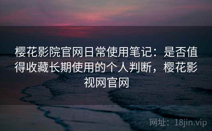 樱花影院官网日常使用笔记:是否值得收藏长期使用的个人判断,樱花影视网官网-第2张图片 樱花影院官网日常使用笔记:是否值得收藏长期使用的个人判断,樱花影视网官网-第2张图片
